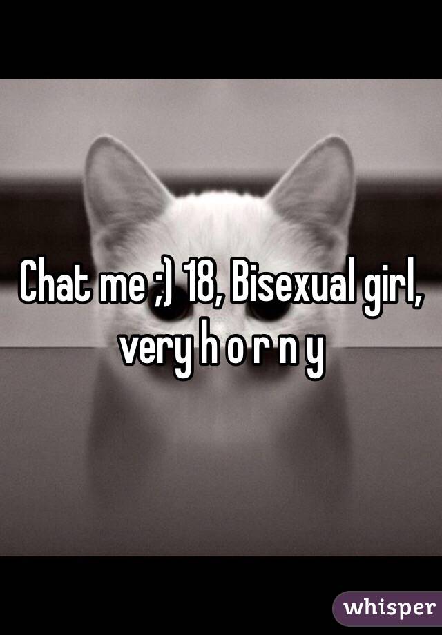 Chat me ;) 18, Bisexual girl, very h o r n y 