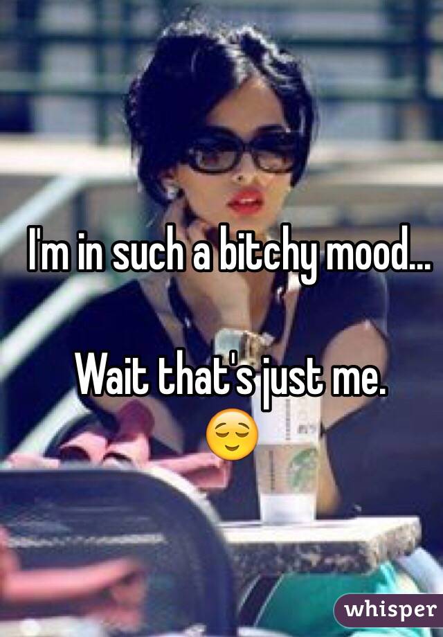 I'm in such a bitchy mood...

Wait that's just me.
😌