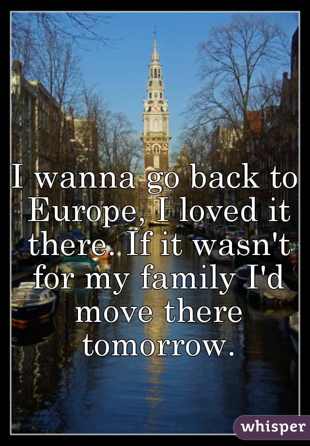 I wanna go back to Europe, I loved it there. If it wasn't for my family I'd move there tomorrow.