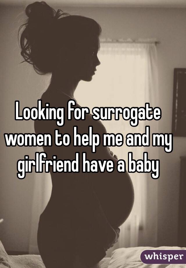 Looking for surrogate women to help me and my girlfriend have a baby