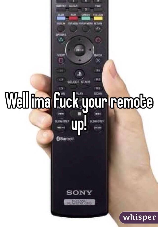 Well ima fuck your remote up!