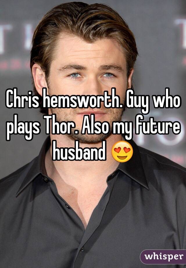 Chris hemsworth. Guy who plays Thor. Also my future husband 😍