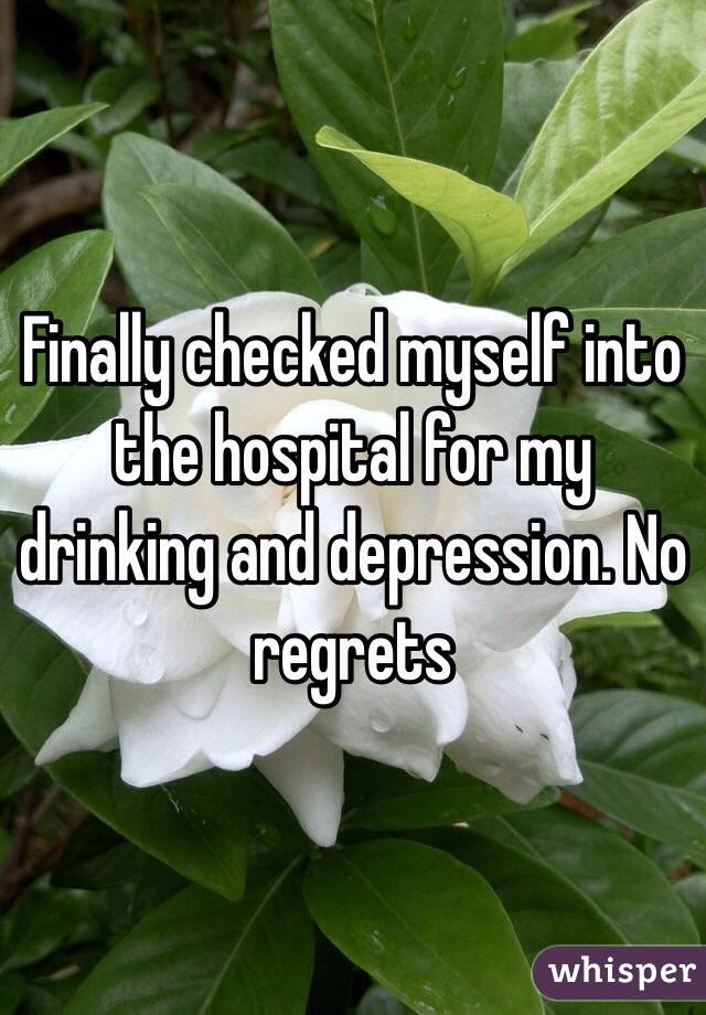 Finally checked myself into the hospital for my drinking and depression. No regrets 