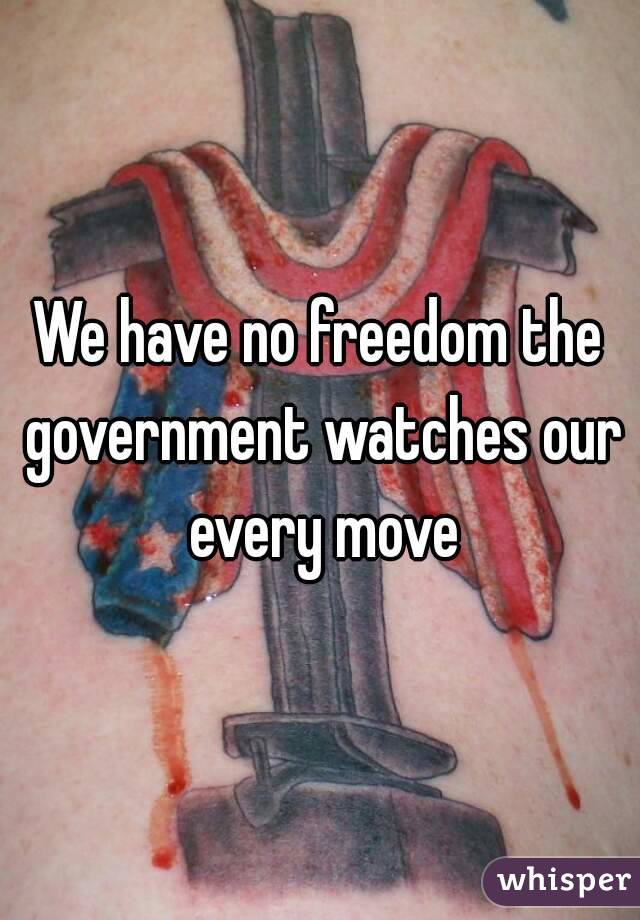 We have no freedom the government watches our every move