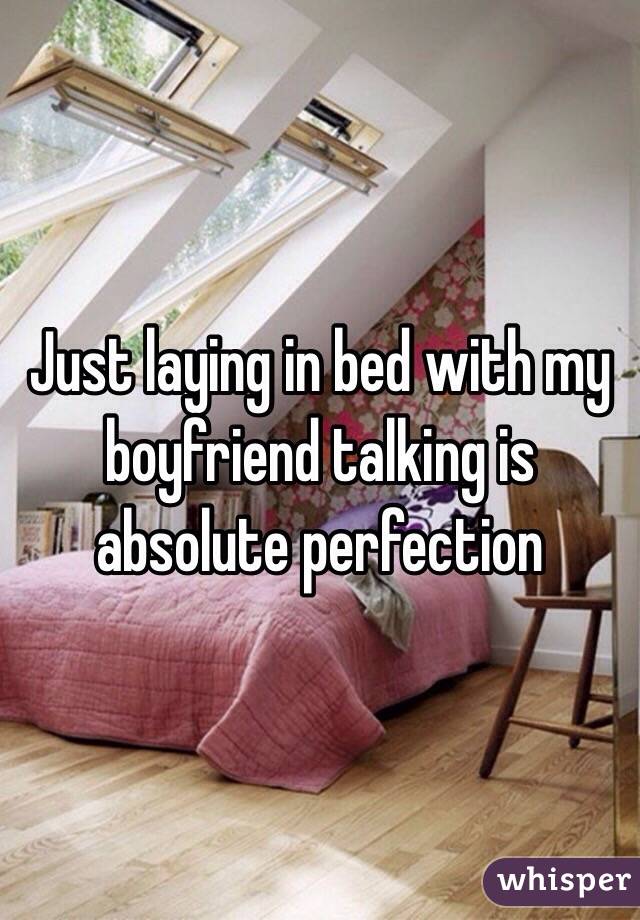 Just laying in bed with my boyfriend talking is absolute perfection 