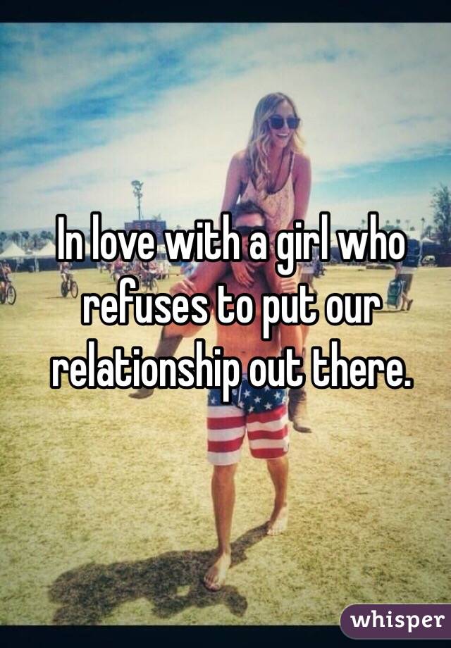 In love with a girl who refuses to put our relationship out there.