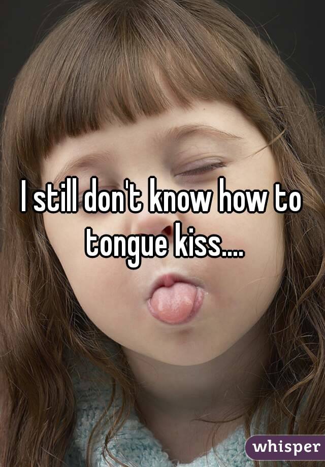 I still don't know how to tongue kiss....