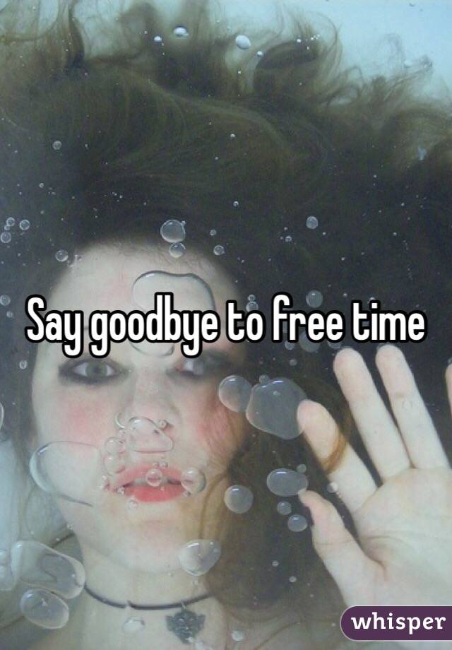 Say goodbye to free time 