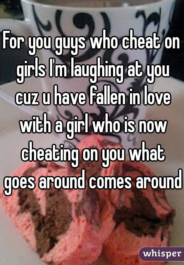 For you guys who cheat on girls I'm laughing at you cuz u have fallen in love with a girl who is now cheating on you what goes around comes around 