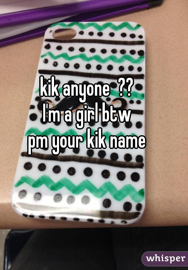 kik anyone  ??
I'm a girl btw
pm your kik name