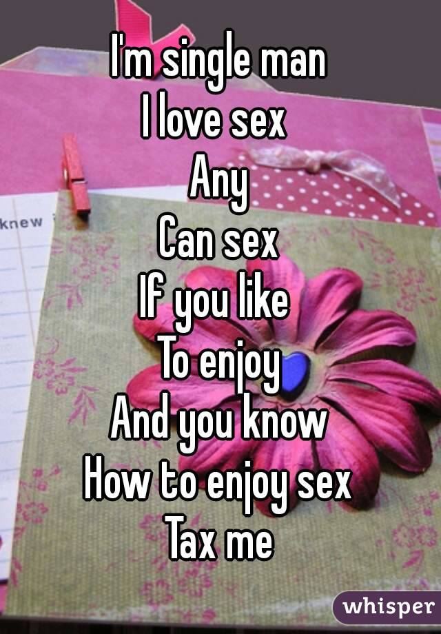 I'm single man
I love sex 
Any
Can sex
If you like 
To enjoy
And you know
How to enjoy sex
Tax me