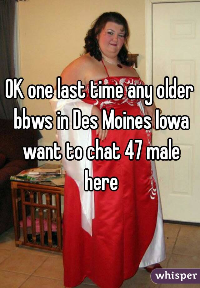OK one last time any older bbws in Des Moines Iowa want to chat 47 male here