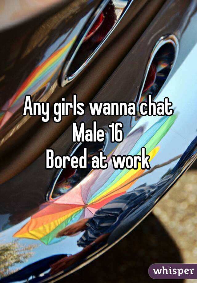 Any girls wanna chat
Male 16
Bored at work