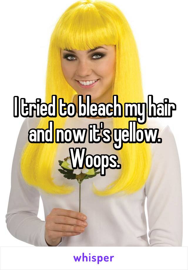 I tried to bleach my hair and now it's yellow. Woops.
