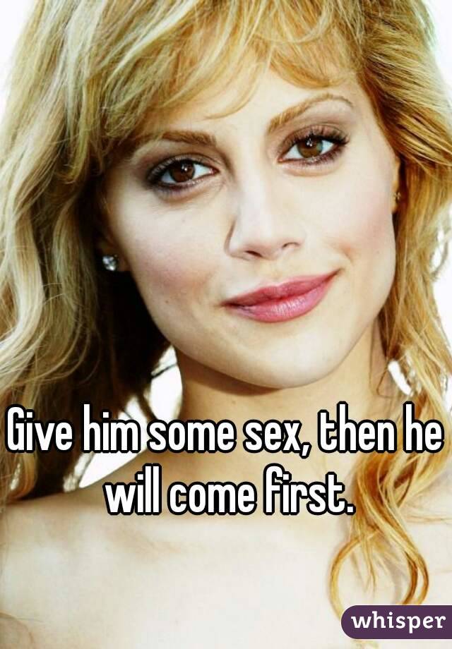 Give him some sex, then he will come first.