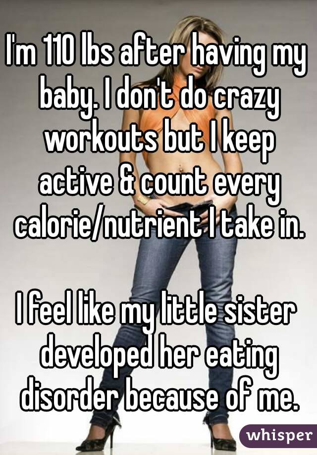 I'm 110 lbs after having my baby. I don't do crazy workouts but I keep active & count every calorie/nutrient I take in.

I feel like my little sister developed her eating disorder because of me.
