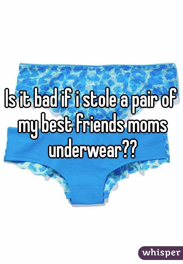Is it bad if i stole a pair of my best friends moms underwear??