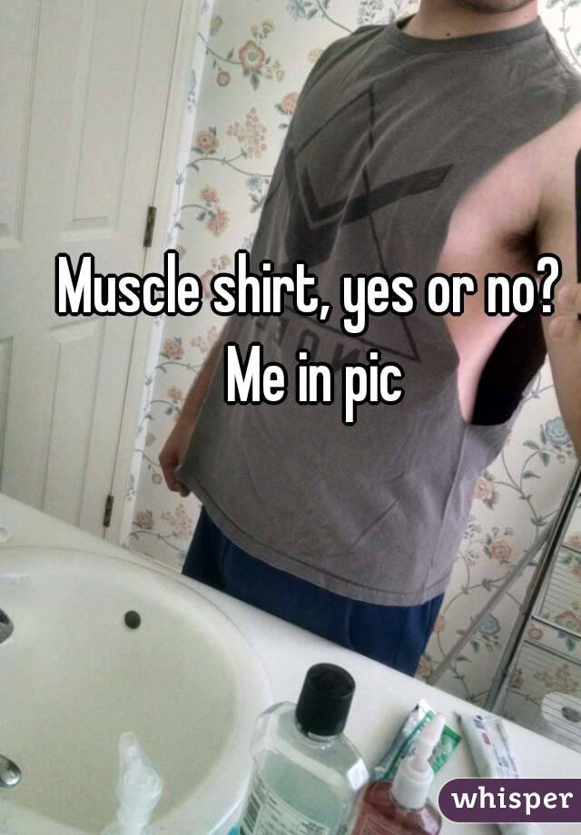 Muscle shirt, yes or no? Me in pic