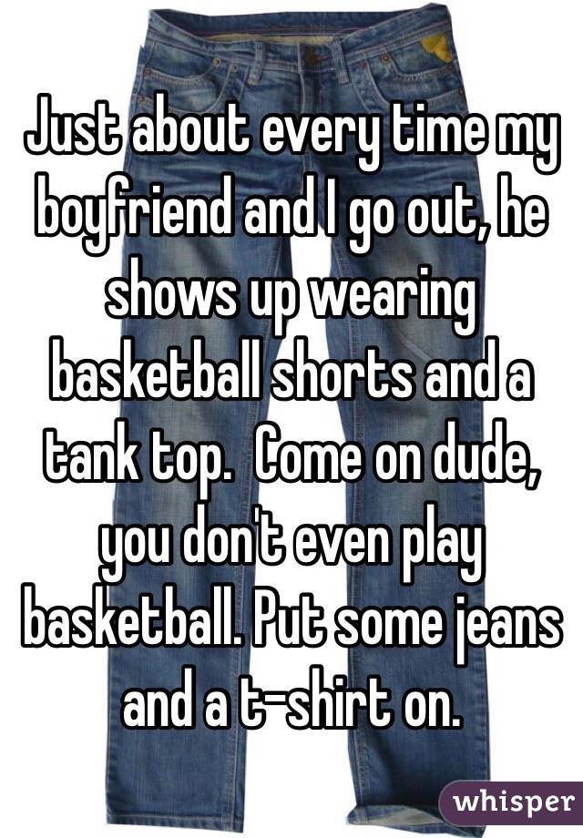 Just about every time my boyfriend and I go out, he shows up wearing basketball shorts and a tank top.  Come on dude, you don't even play basketball. Put some jeans and a t-shirt on. 