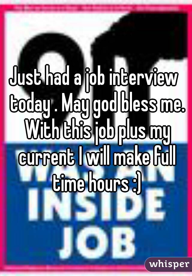 Just had a job interview  today . May god bless me. With this job plus my current I will make full time hours :)