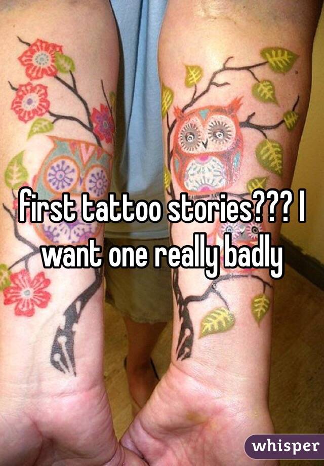 first tattoo stories??? I want one really badly
