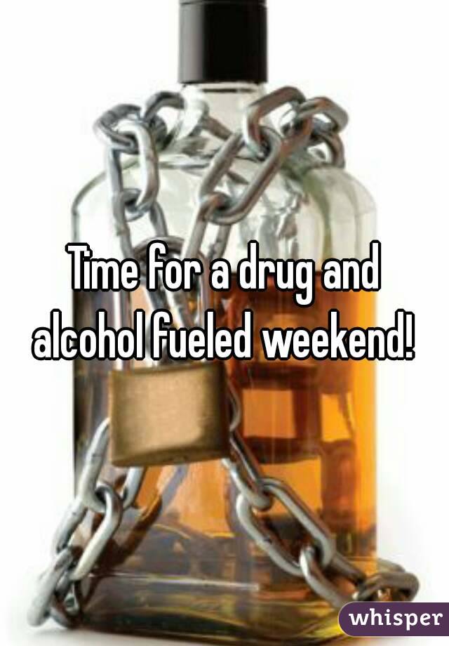 Time for a drug and alcohol fueled weekend! 
