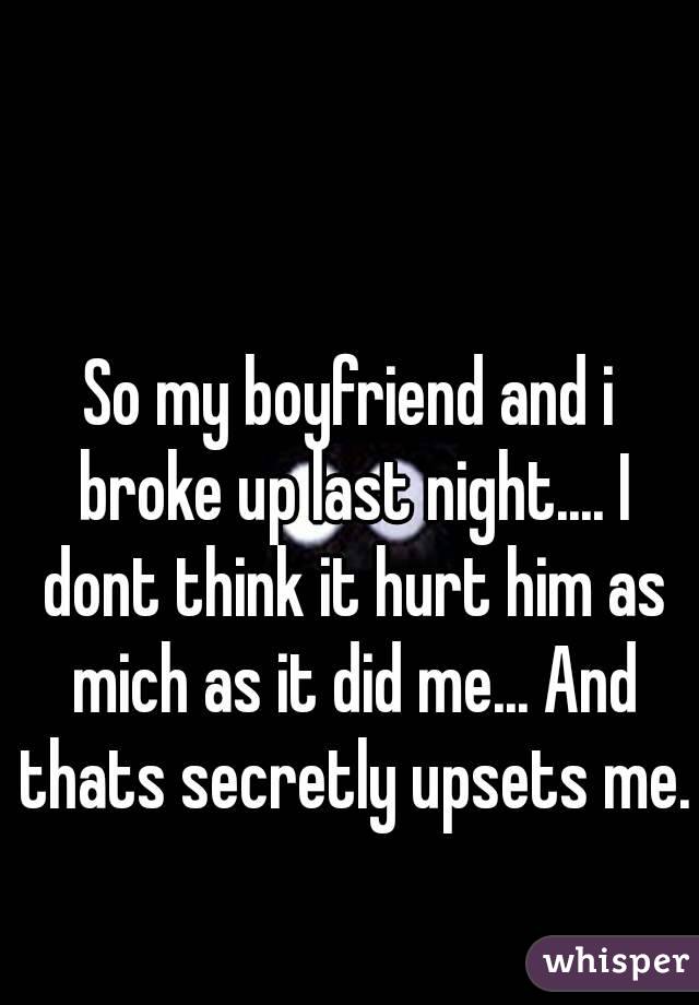 So my boyfriend and i broke up last night.... I dont think it hurt him as mich as it did me... And thats secretly upsets me.