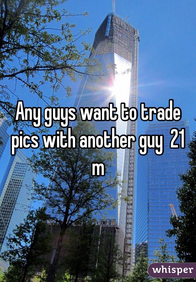 Any guys want to trade pics with another guy  21 m