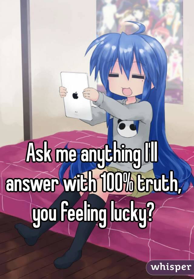 Ask me anything I'll answer with 100% truth, you feeling lucky?