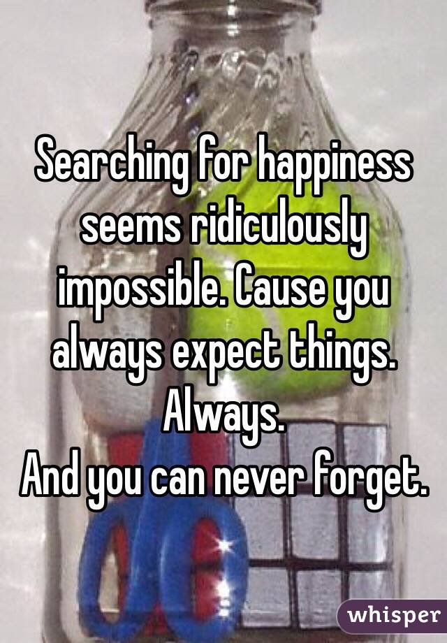 Searching for happiness seems ridiculously impossible. Cause you always expect things. Always.
And you can never forget.