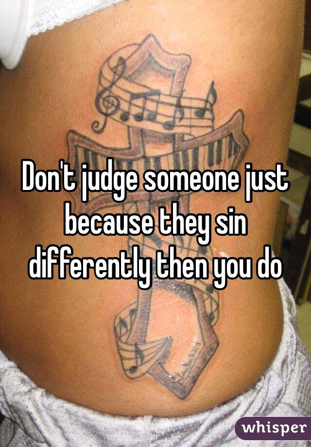 Don't judge someone just because they sin differently then you do 