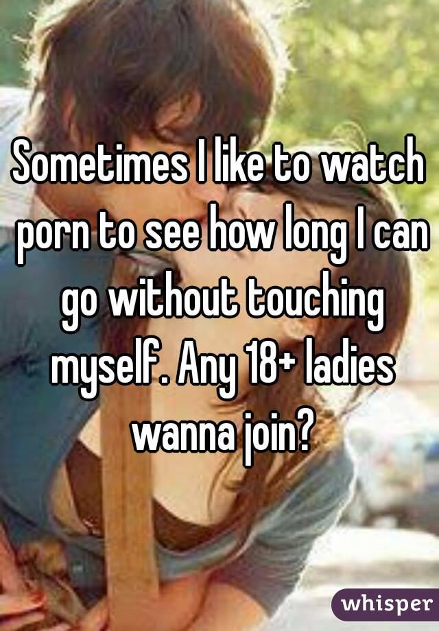Sometimes I like to watch porn to see how long I can go without touching myself. Any 18+ ladies wanna join?
