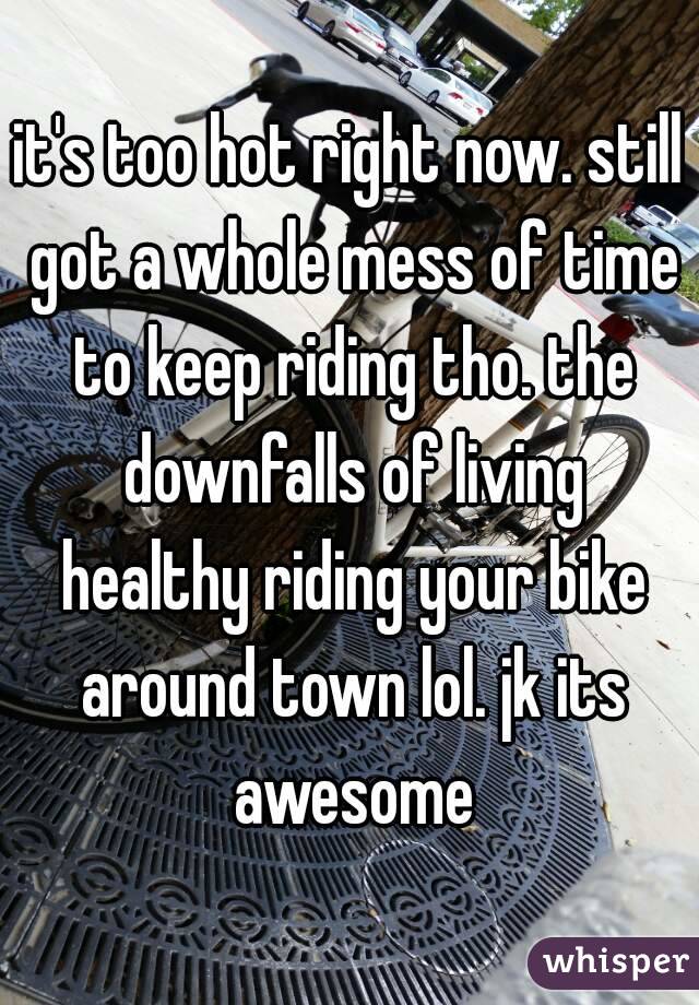 it's too hot right now. still got a whole mess of time to keep riding tho. the downfalls of living healthy riding your bike around town lol. jk its awesome