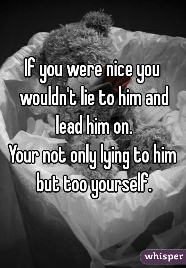 If you were nice you wouldn't lie to him and lead him on.
Your not only lying to him but too yourself.