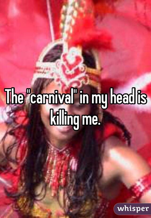 The "carnival" in my head is killing me. 