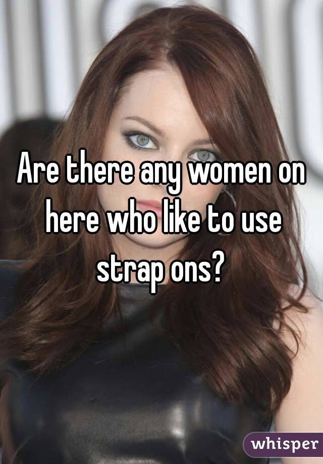 Are there any women on here who like to use strap ons? 