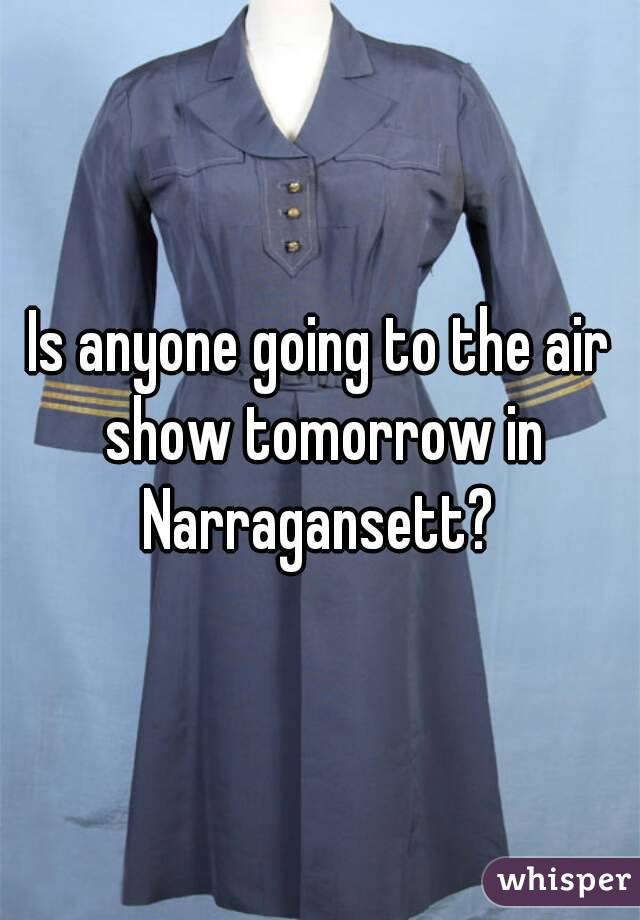 Is anyone going to the air show tomorrow in Narragansett? 