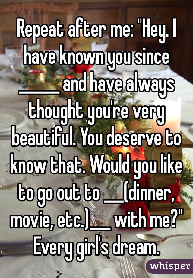 Repeat after me: "Hey. I have known you since ______ and have always thought you're very beautiful. You deserve to know that. Would you like to go out to ___(dinner, movie, etc.)___ with me?" Every girl's dream.