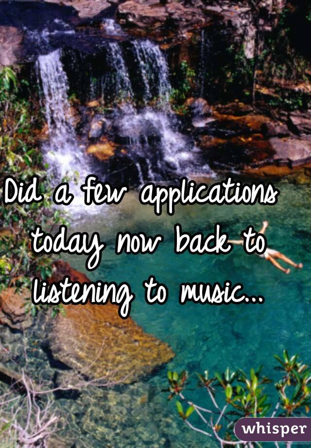 Did a few applications today now back to listening to music...