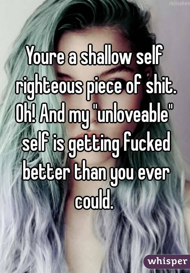 Youre a shallow self righteous piece of shit.
Oh! And my "unloveable" self is getting fucked better than you ever could. 
