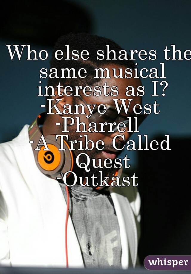 Who else shares the same musical interests as I?
-Kanye West
-Pharrell 
-A Tribe Called Quest
-Outkast 