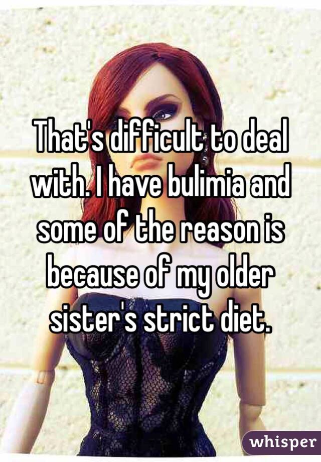That's difficult to deal with. I have bulimia and some of the reason is because of my older sister's strict diet. 
