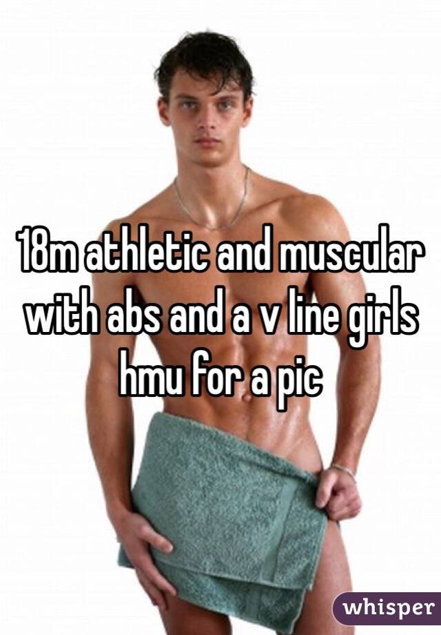 18m athletic and muscular with abs and a v line girls hmu for a pic