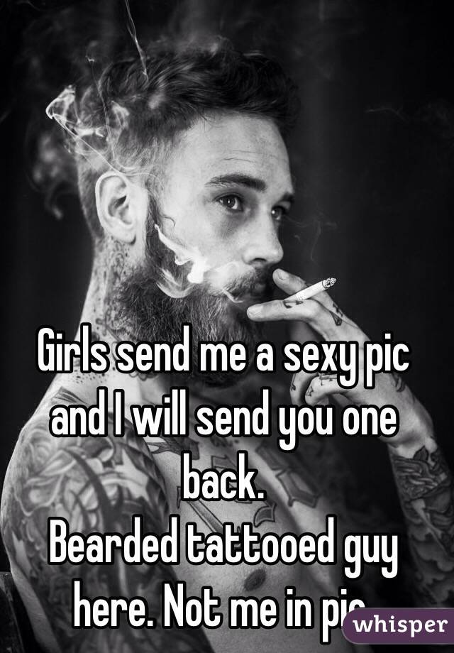 Girls send me a sexy pic and I will send you one back. 
Bearded tattooed guy here. Not me in pic. 