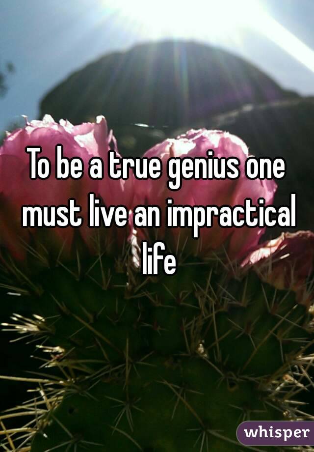 To be a true genius one must live an impractical life