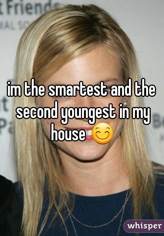 im the smartest and the second youngest in my house 😊