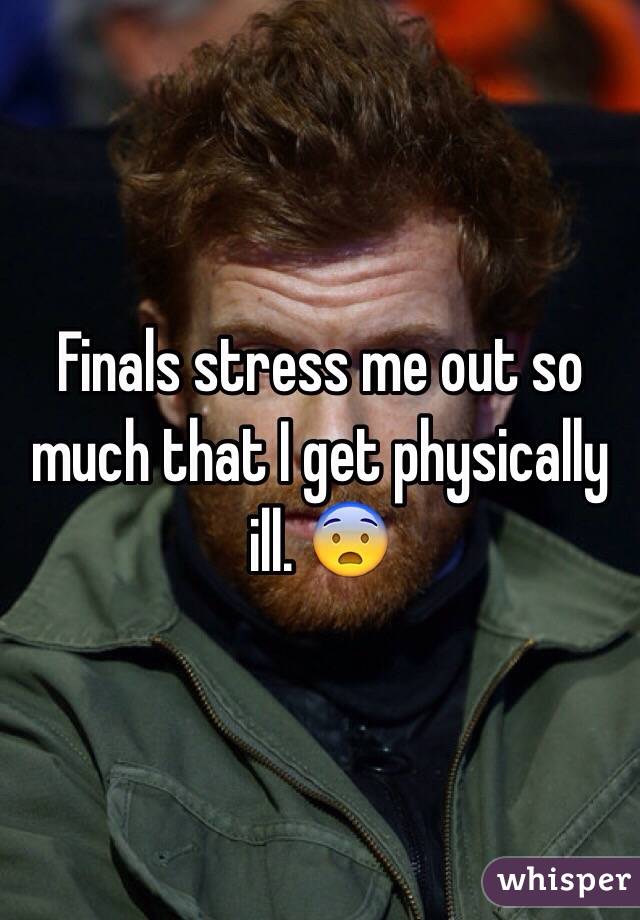 Finals stress me out so much that I get physically ill. 😨
