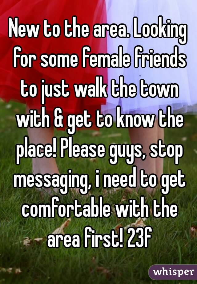 New to the area. Looking for some female friends to just walk the town with & get to know the place! Please guys, stop messaging, i need to get comfortable with the area first! 23f