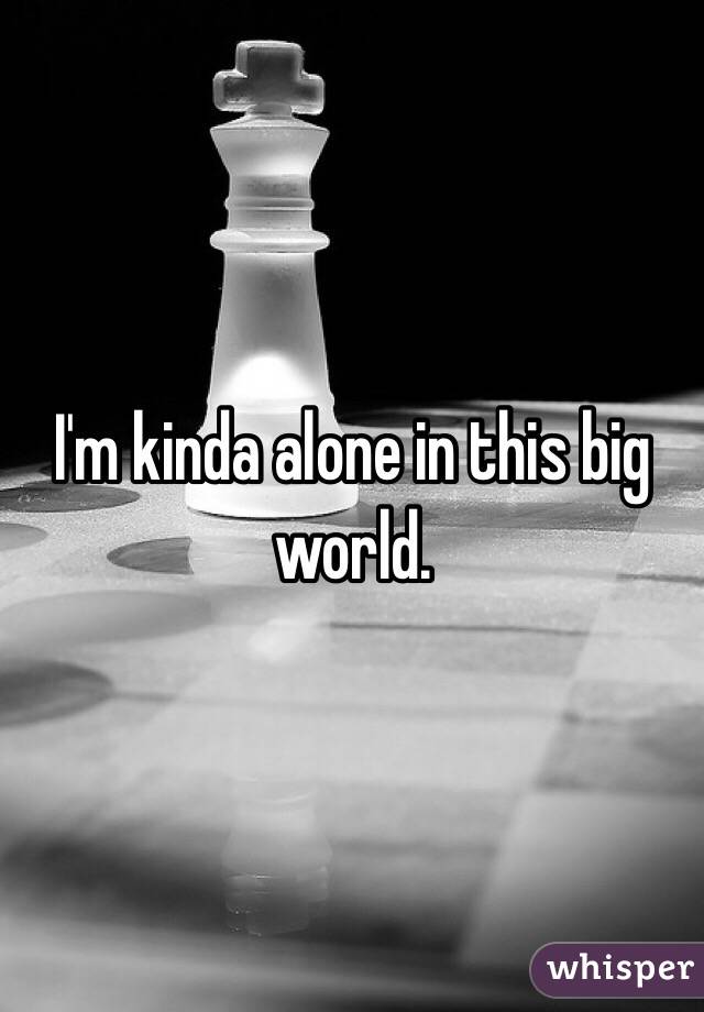 I'm kinda alone in this big world. 