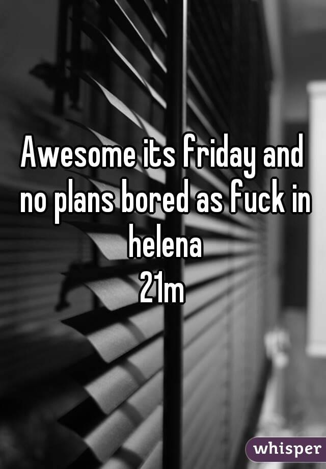 Awesome its friday and no plans bored as fuck in helena
21m